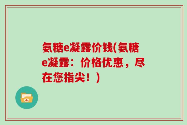 氨糖e凝露价钱(氨糖e凝露：价格优惠，尽在您指尖！)