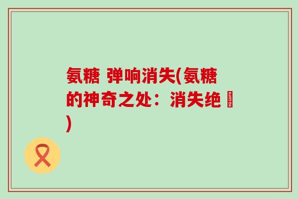 氨糖 弹响消失(氨糖的神奇之处：消失绝響)