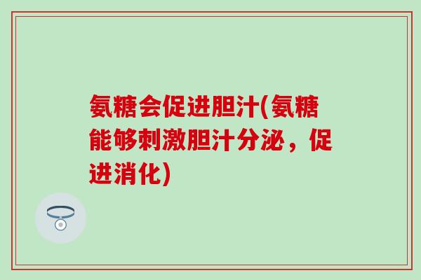 氨糖会促进胆汁(氨糖能够刺激胆汁分泌,促进消化) 氨糖会促进胆汁(氨糖能够刺激胆汁分泌,促进消化)