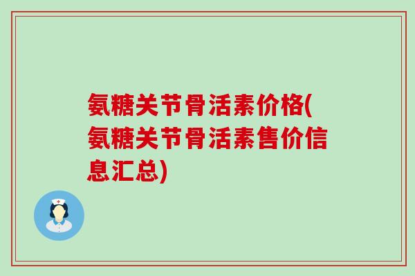 氨糖关节骨活素价格(氨糖关节骨活素售价信息汇总) 氨糖关节骨活素价格(氨糖关节骨活素售价信息汇总)
