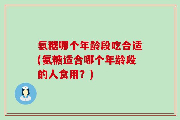 氨糖哪个年龄段吃合适(氨糖适合哪个年龄段的人食用?) 氨糖哪个年龄段吃合适(氨糖适合哪个年龄段的人食用?)