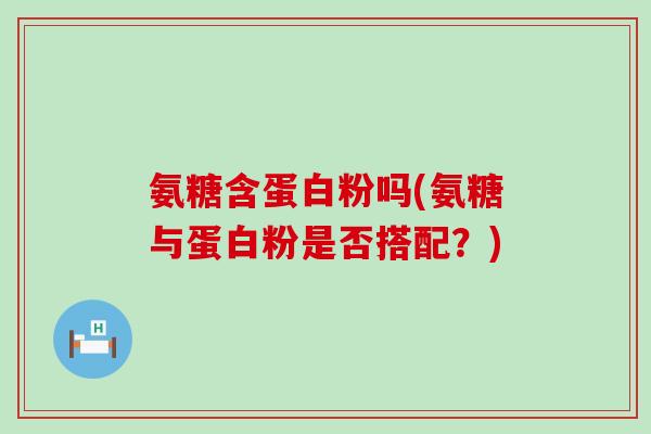 氨糖含蛋白粉吗(氨糖与蛋白粉是否搭配？)