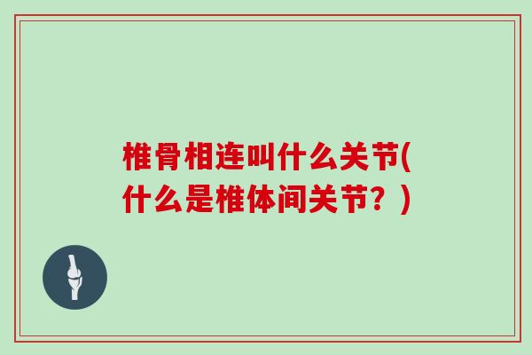 椎骨相连叫什么关节(什么是椎体间关节？)