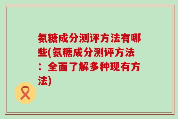 氨糖成分测评方法有哪些(氨糖成分测评方法：全面了解多种现有方法)