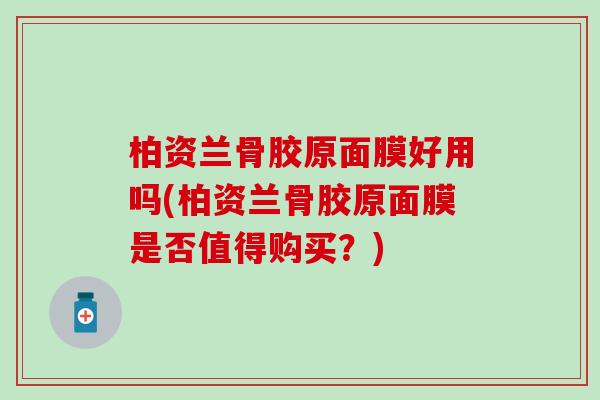柏资兰骨胶原面膜好用吗(柏资兰骨胶原面膜是否值得购买?) 柏资兰骨胶原面膜好用吗(柏资兰骨胶原面膜是否值得购买?)