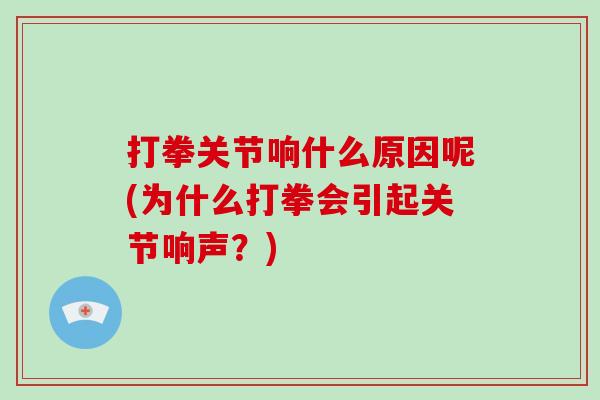 打拳关节响什么原因呢(为什么打拳会引起关节响声?) 打拳关节响什么原因呢(为什么打拳会引起关节响声?)