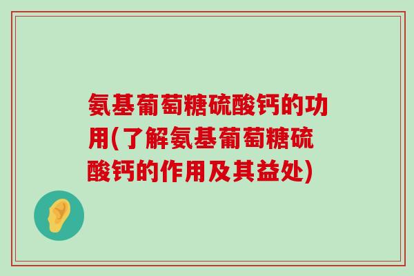 氨基葡萄糖硫酸钙的功用(了解氨基葡萄糖硫酸钙的作用及其益处)