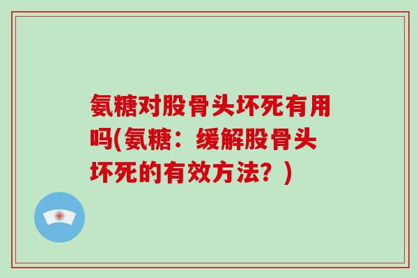 氨糖对股骨头坏死有用吗(氨糖:缓解股骨头坏死的有效方法?) 氨糖对股骨头坏死有用吗(氨糖:缓解股骨头坏死的有效方法?)