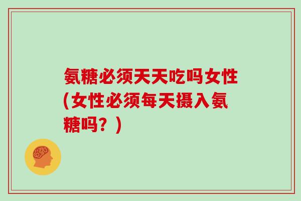 氨糖必须天天吃吗女性(女性必须每天摄入氨糖吗？)