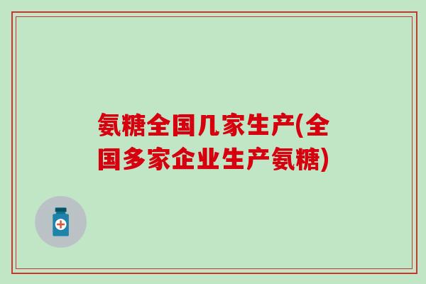 氨糖全国几家生产(全国多家企业生产氨糖) 氨糖全国几家生产(全国多家企业生产氨糖)