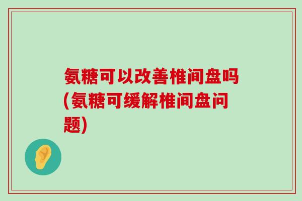 氨糖可以改善椎间盘吗(氨糖可缓解椎间盘问题) 氨糖可以改善椎间盘吗(氨糖可缓解椎间盘问题)