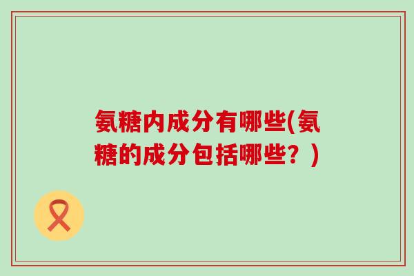 氨糖内成分有哪些(氨糖的成分包括哪些？)