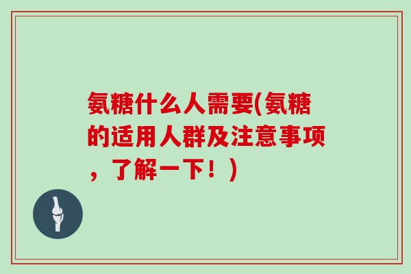 氨糖什么人需要(氨糖的适用人群及注意事项,了解一下!) 氨糖什么人需要(氨糖的适用人群及注意事项,了解一下!)