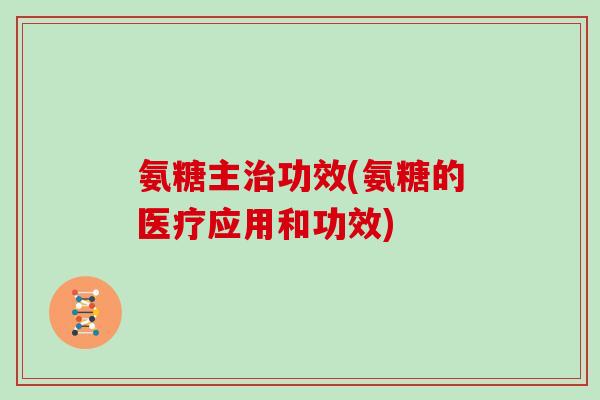 氨糖主功效(氨糖的医疗应用和功效) 氨糖主功效(氨糖的医疗应用和功效)