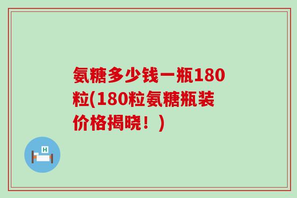氨糖多少钱一瓶180粒(180粒氨糖瓶装价格揭晓!) 氨糖多少钱一瓶180粒(180粒氨糖瓶装价格揭晓!)