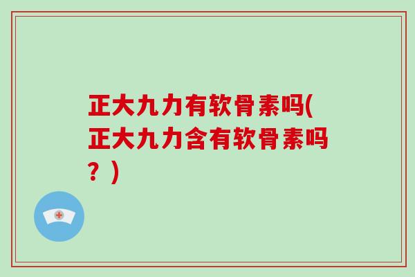 正大九力有软骨素吗(正大九力含有软骨素吗？)