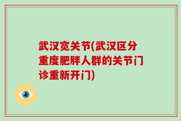 武汉宽关节(武汉区分重度人群的关节门诊重新开门) 武汉宽关节(武汉区分重度人群的关节门诊重新开门)