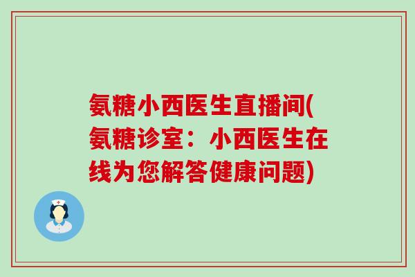 氨糖小西医生直播间(氨糖诊室:小西医生在线为您解答健康问题) 氨糖小西医生直播间(氨糖诊室:小西医生在线为您解答健康问题)