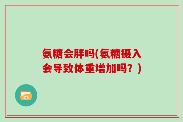 氨糖会胖吗(氨糖摄入会导致体重增加吗?) 氨糖会胖吗(氨糖摄入会导致体重增加吗?)