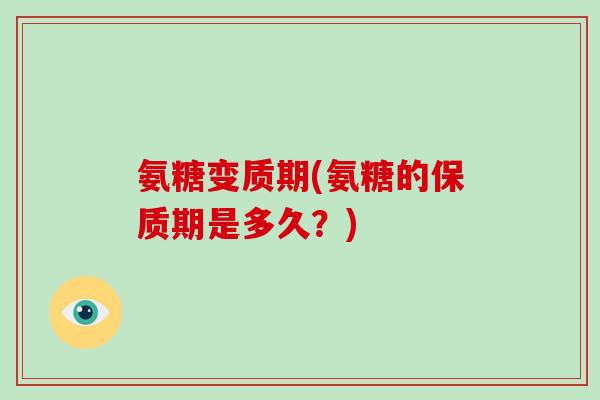 氨糖变质期(氨糖的保质期是多久?) 氨糖变质期(氨糖的保质期是多久?)