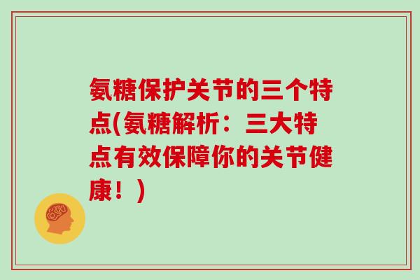 氨糖保护关节的三个特点(氨糖解析:三大特点有效保障你的关节健康!) 氨糖保护关节的三个特点(氨糖解析:三大特点有效保障你的关节健康!)