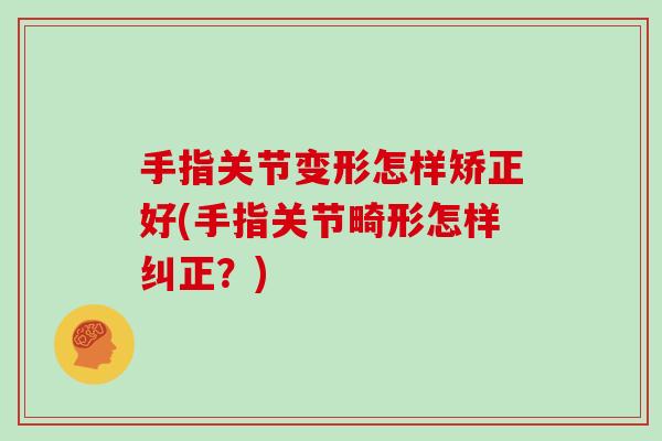 手指关节变形怎样矫正好(手指关节畸形怎样纠正?) 手指关节变形怎样矫正好(手指关节畸形怎样纠正?)