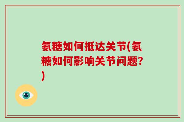 氨糖如何抵达关节(氨糖如何影响关节问题?) 氨糖如何抵达关节(氨糖如何影响关节问题?)