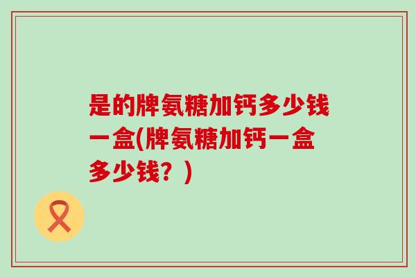 是的牌氨糖加钙多少钱一盒(牌氨糖加钙一盒多少钱?) 是的牌氨糖加钙多少钱一盒(牌氨糖加钙一盒多少钱?)