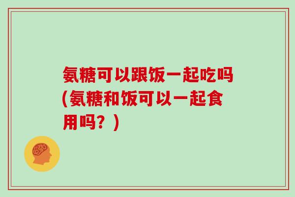 氨糖可以跟饭一起吃吗(氨糖和饭可以一起食用吗?) 氨糖可以跟饭一起吃吗(氨糖和饭可以一起食用吗?)