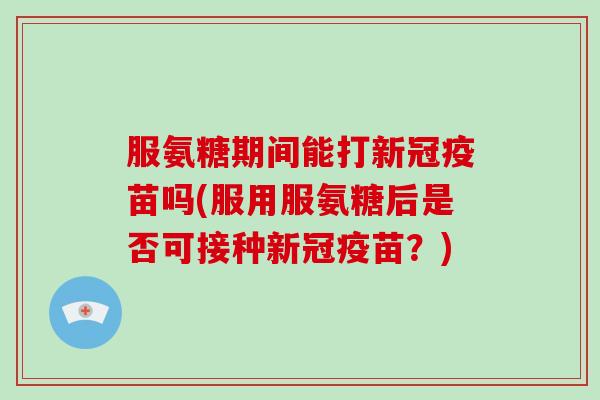 服氨糖期间能打新冠疫苗吗(服用服氨糖后是否可接种新冠疫苗?) 服氨糖期间能打新冠疫苗吗(服用服氨糖后是否可接种新冠疫苗?)
