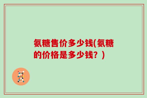 氨糖售价多少钱(氨糖的价格是多少钱？)