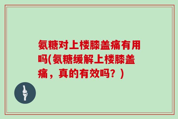 氨糖对上楼膝盖痛有用吗(氨糖缓解上楼膝盖痛，真的有效吗？)