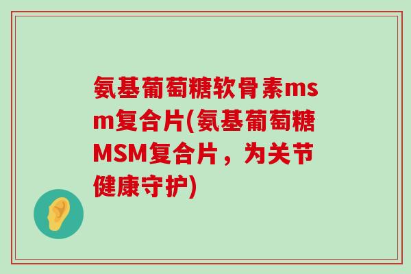 氨基葡萄糖软骨素msm复合片(氨基葡萄糖MSM复合片,为关节健康守护) 氨基葡萄糖软骨素msm复合片(氨基葡萄糖MSM复合片,为关节健康守护)