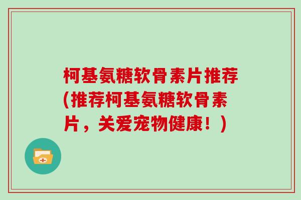 柯基氨糖软骨素片推荐(推荐柯基氨糖软骨素片,关爱宠物健康!) 柯基氨糖软骨素片推荐(推荐柯基氨糖软骨素片,关爱宠物健康!)