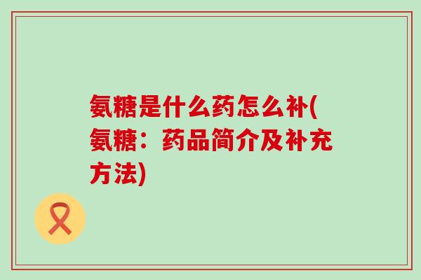 氨糖是什么药怎么补(氨糖:药品简介及补充方法) 氨糖是什么药怎么补(氨糖:药品简介及补充方法)