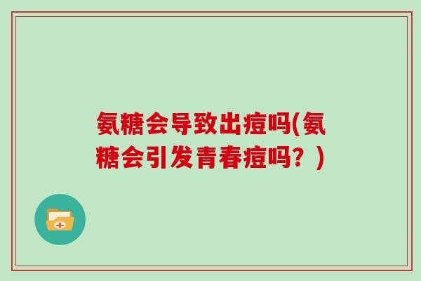 氨糖会导致出痘吗(氨糖会引发青春痘吗?) 氨糖会导致出痘吗(氨糖会引发青春痘吗?)