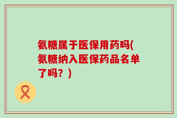 氨糖属于医保用药吗(氨糖纳入医保药品名单了吗?) 氨糖属于医保用药吗(氨糖纳入医保药品名单了吗?)
