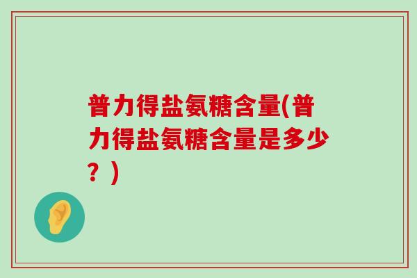 普力得盐氨糖含量(普力得盐氨糖含量是多少?) 普力得盐氨糖含量(普力得盐氨糖含量是多少?)