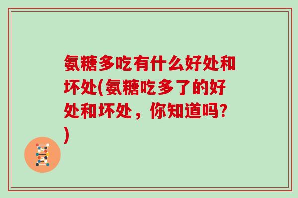 氨糖多吃有什么好处和坏处(氨糖吃多了的好处和坏处,你知道吗?) 氨糖多吃有什么好处和坏处(氨糖吃多了的好处和坏处,你知道吗?)