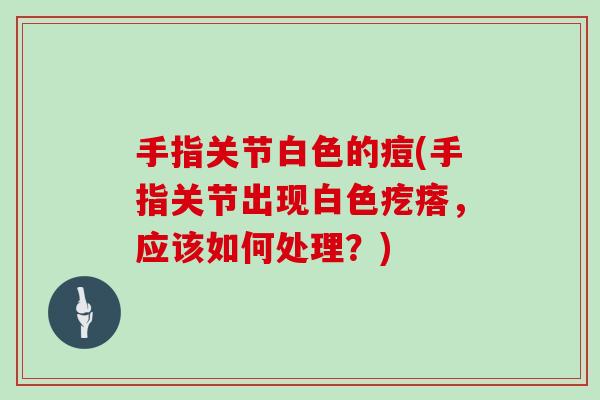 手指关节白色的痘(手指关节出现白色疙瘩,应该如何处理?) 手指关节白色的痘(手指关节出现白色疙瘩,应该如何处理?)
