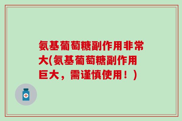 氨基葡萄糖副作用非常大(氨基葡萄糖副作用巨大，需谨慎使用！)
