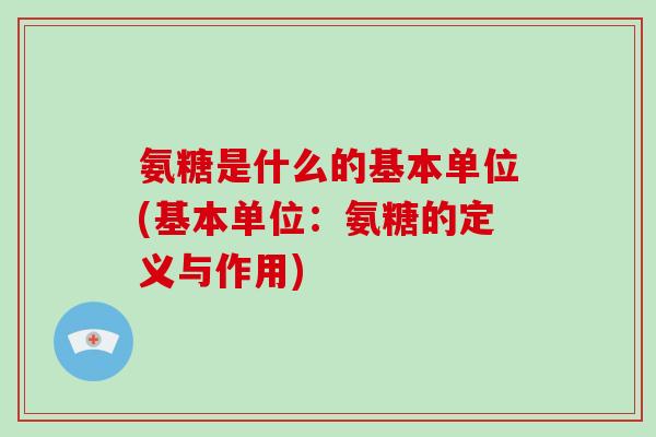 氨糖是什么的基本单位(基本单位:氨糖的定义与作用) 氨糖是什么的基本单位(基本单位:氨糖的定义与作用)