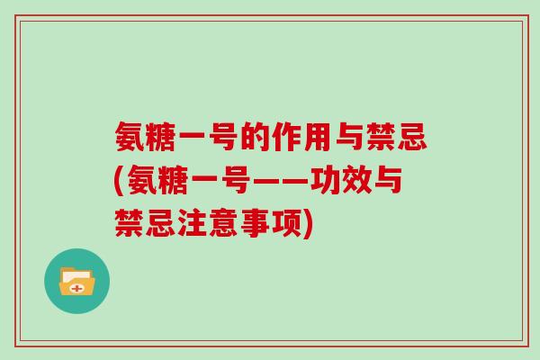氨糖一号的作用与禁忌(氨糖一号——功效与禁忌注意事项) 氨糖一号的作用与禁忌(氨糖一号——功效与禁忌注意事项)