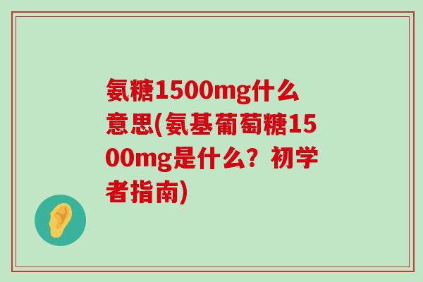 氨糖1500mg什么意思(氨基葡萄糖1500mg是什么?初学者指南) 氨糖1500mg什么意思(氨基葡萄糖1500mg是什么?初学者指南)