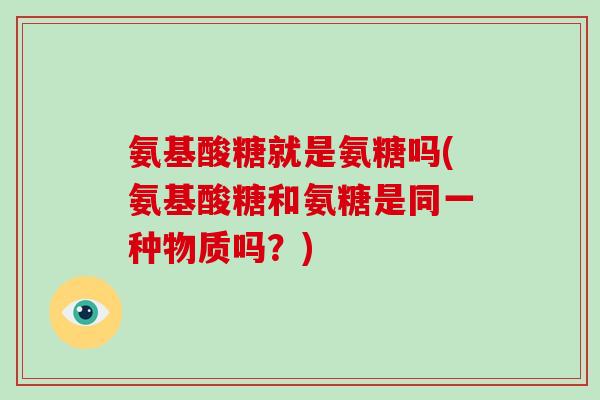 氨基酸糖就是氨糖吗(氨基酸糖和氨糖是同一种物质吗?) 氨基酸糖就是氨糖吗(氨基酸糖和氨糖是同一种物质吗?)