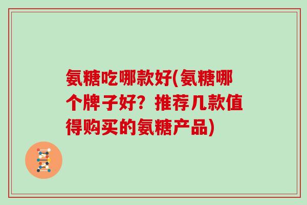 氨糖吃哪款好(氨糖哪个牌子好?推荐几款值得购买的氨糖产品) 氨糖吃哪款好(氨糖哪个牌子好?推荐几款值得购买的氨糖产品)
