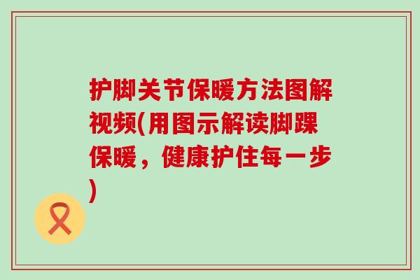 护脚关节保暖方法图解视频(用图示解读脚踝保暖,健康护住每一步) 护脚关节保暖方法图解视频(用图示解读脚踝保暖,健康护住每一步)