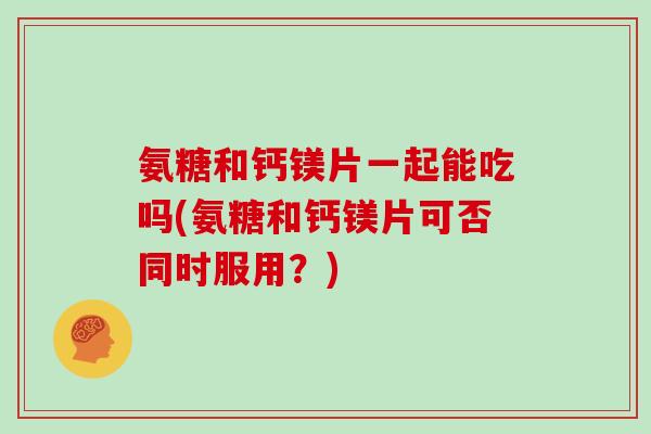 氨糖和钙镁片一起能吃吗(氨糖和钙镁片可否同时服用？)