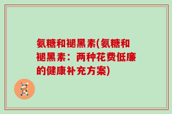 氨糖和褪黑素(氨糖和褪黑素:两种花费低廉的健康补充方案) 氨糖和褪黑素(氨糖和褪黑素:两种花费低廉的健康补充方案)