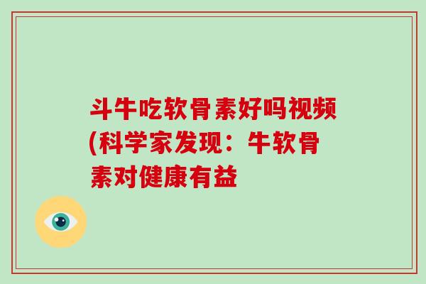 斗牛吃软骨素好吗视频(科学家发现：牛软骨素对健康有益